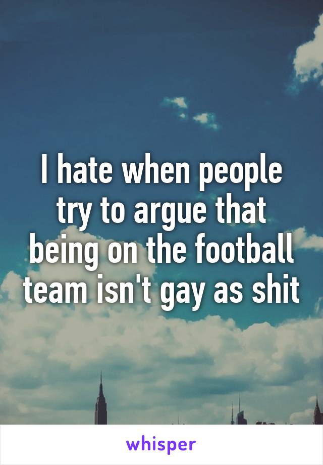 I hate when people try to argue that being on the football team isn't gay as shit