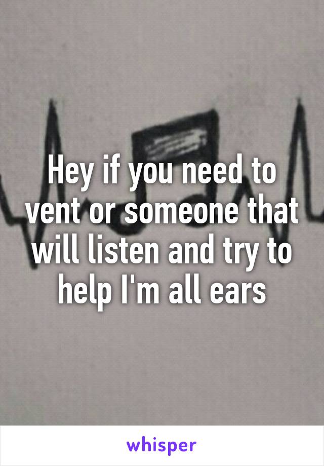 Hey if you need to vent or someone that will listen and try to help I'm all ears