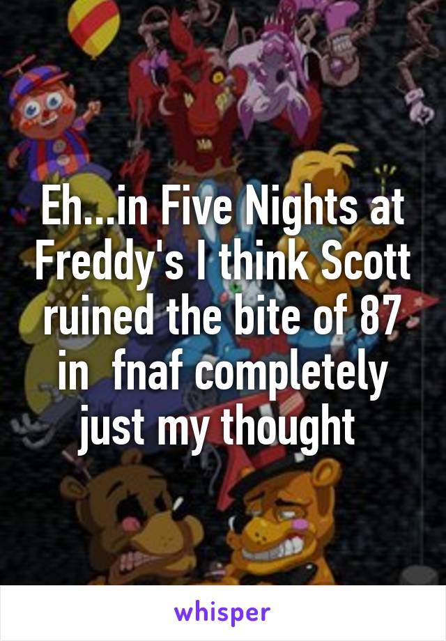 Eh...in Five Nights at Freddy's I think Scott ruined the bite of 87 in  fnaf completely just my thought 