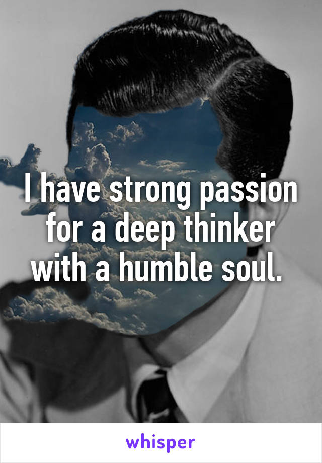 I have strong passion for a deep thinker with a humble soul. 