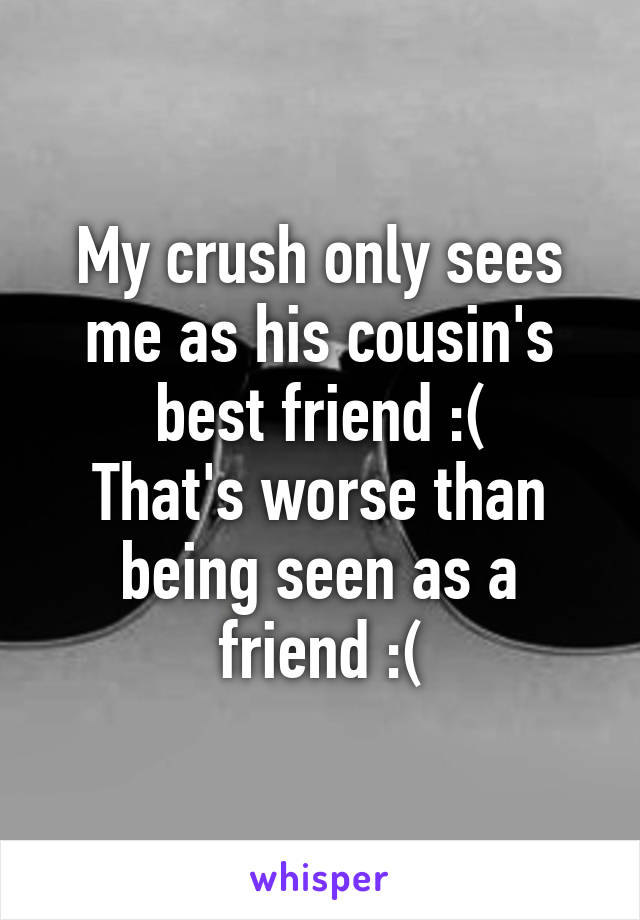 My crush only sees me as his cousin's best friend :(
That's worse than being seen as a friend :(