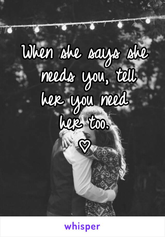 When she says she needs you, tell
her you need
her too.
♡