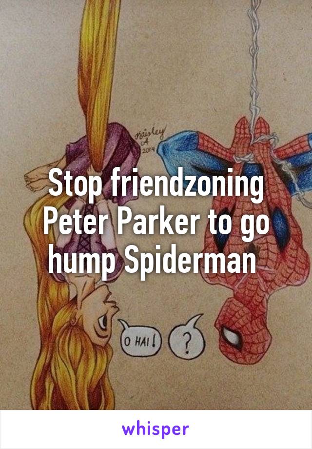 Stop friendzoning Peter Parker to go hump Spiderman 