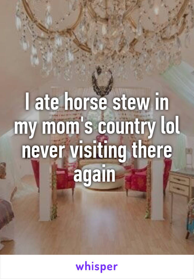 I ate horse stew in my mom's country lol never visiting there again 