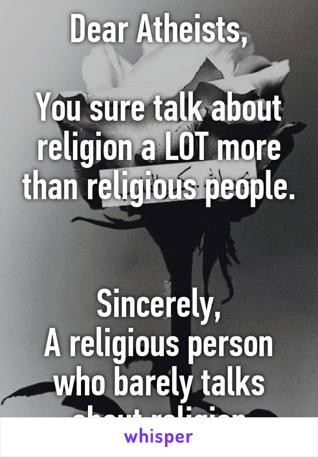 Dear Atheists,

You sure talk about religion a LOT more than religious people. 

Sincerely,
A religious person who barely talks about religion