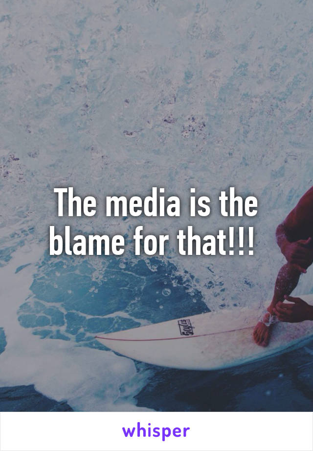 The media is the blame for that!!! 