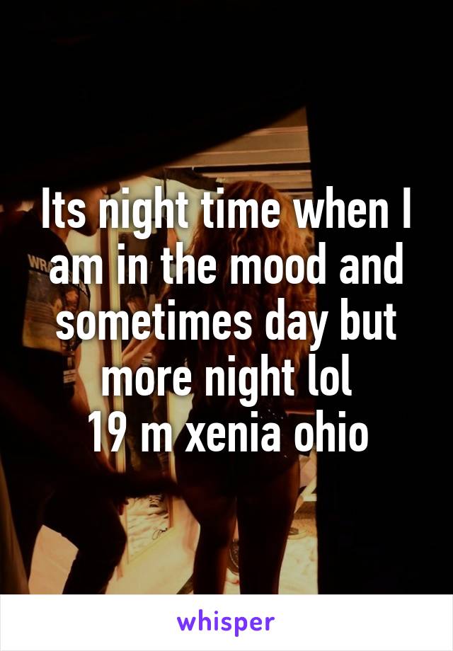 Its night time when I am in the mood and sometimes day but more night lol
19 m xenia ohio