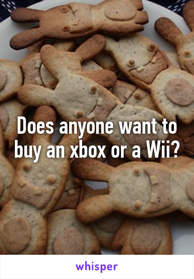 Does anyone want to buy an xbox or a Wii?