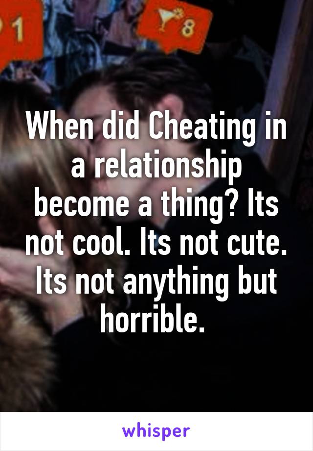 When did Cheating in a relationship become a thing? Its not cool. Its not cute. Its not anything but horrible. 