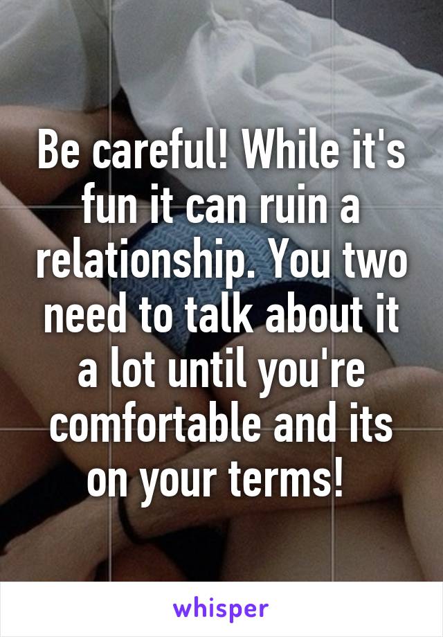 Be careful! While it's fun it can ruin a relationship. You two need to talk about it a lot until you're comfortable and its on your terms! 