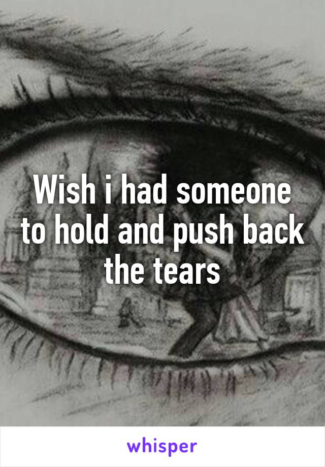 Wish i had someone to hold and push back the tears