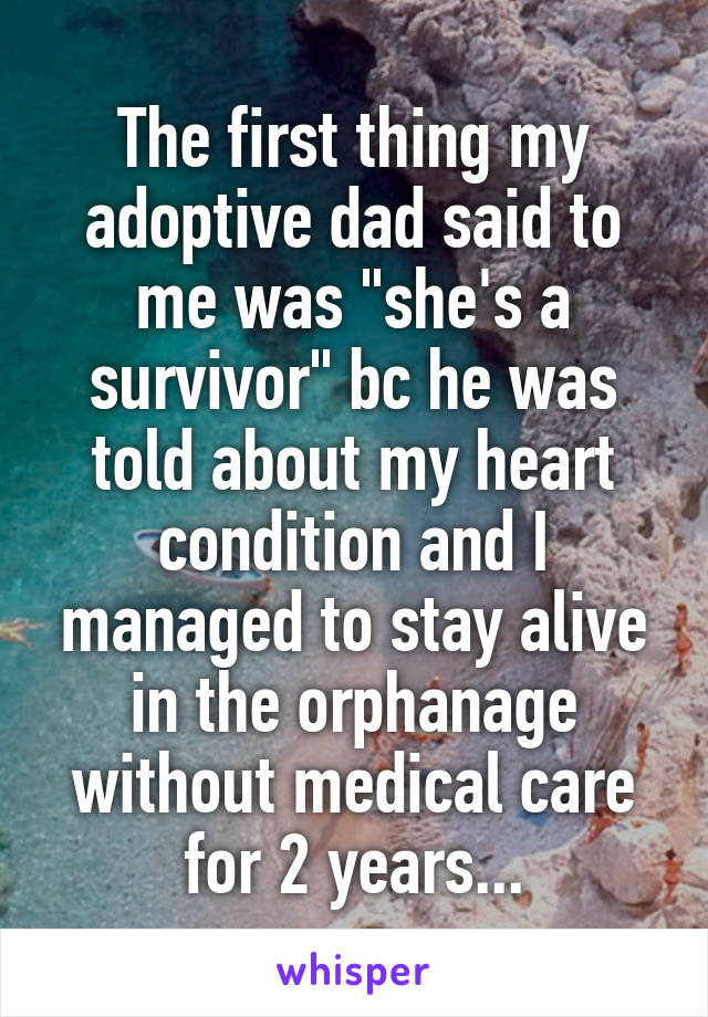 The first thing my adoptive dad said to me was "she's a survivor" bc he was told about my heart condition and I managed to stay alive in the orphanage without medical care for 2 years...