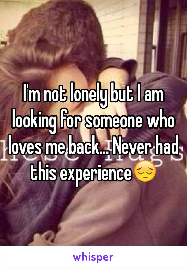 I'm not lonely but I am looking for someone who loves me back... Never had this experience😔