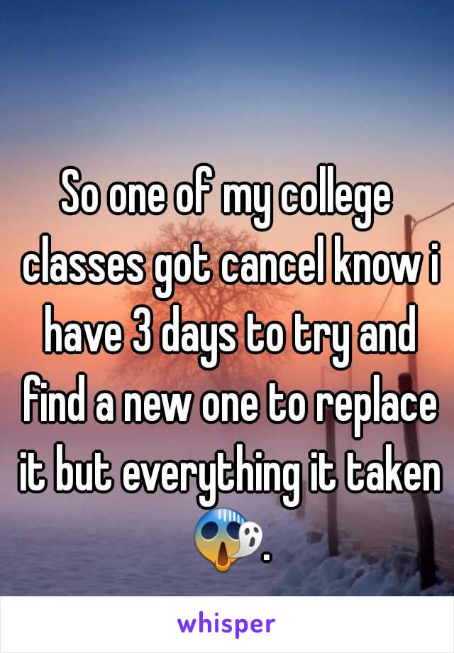 So one of my college classes got cancel know i have 3 days to try and find a new one to replace it but everything it taken 😱. 