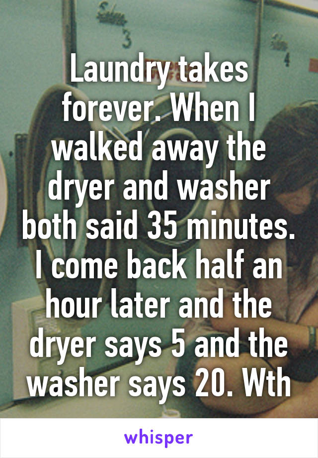 Laundry takes forever. When I walked away the dryer and washer both said 35 minutes. I come back half an hour later and the dryer says 5 and the washer says 20. Wth