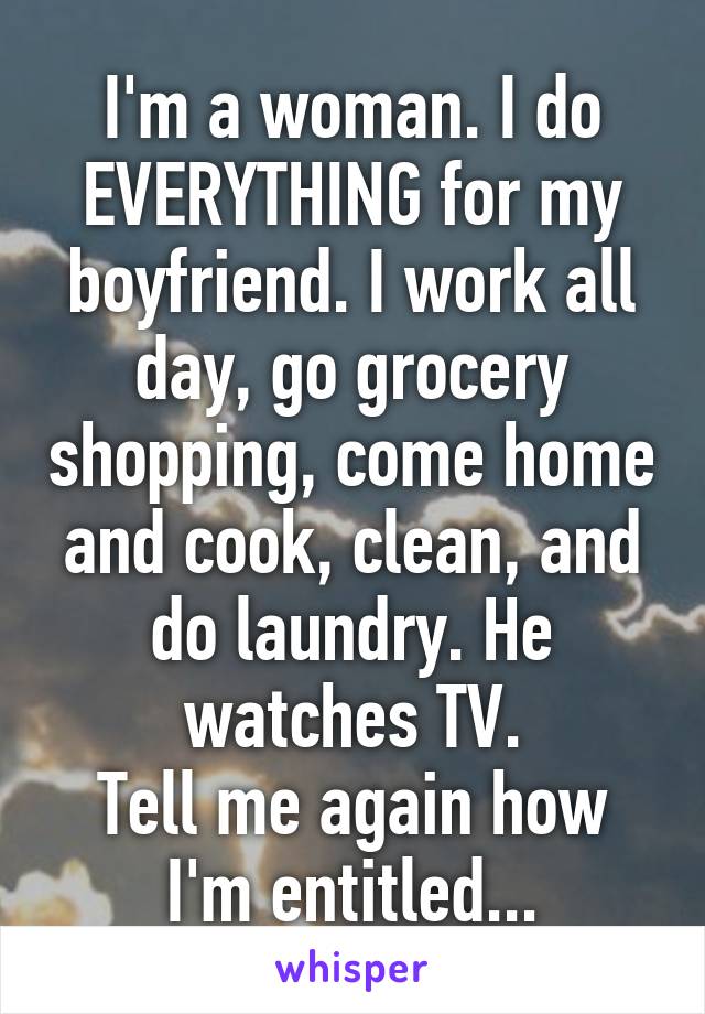 I'm a woman. I do EVERYTHING for my boyfriend. I work all day, go grocery shopping, come home and cook, clean, and do laundry. He watches TV.
Tell me again how I'm entitled...