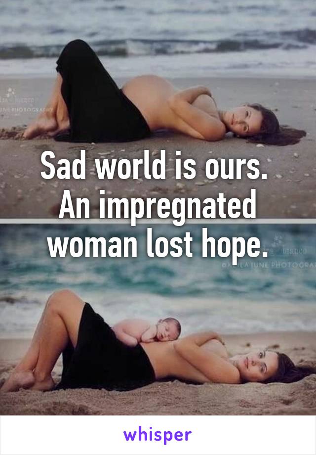 Sad world is ours.  An impregnated woman lost hope.
