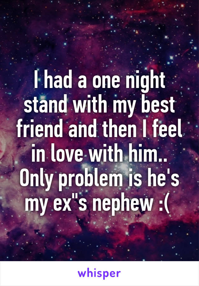 I had a one night stand with my best friend and then I feel in love with him..
Only problem is he's my ex"s nephew :( 