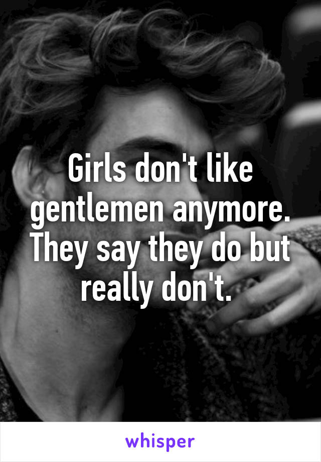 Girls don't like gentlemen anymore. They say they do but really don't. 