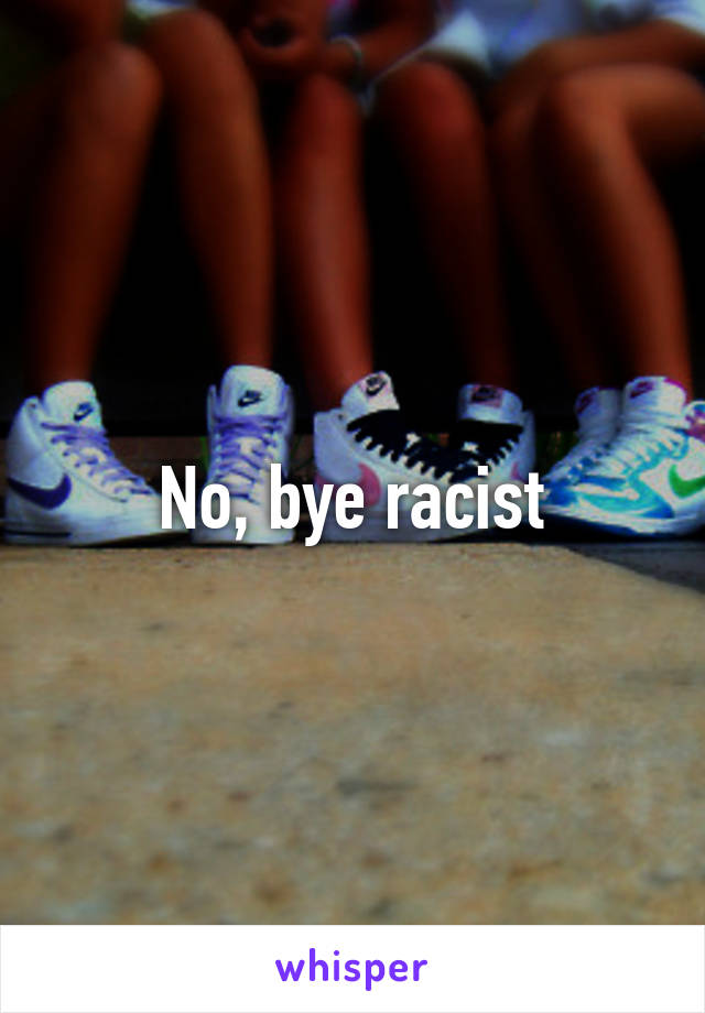 No, bye racist