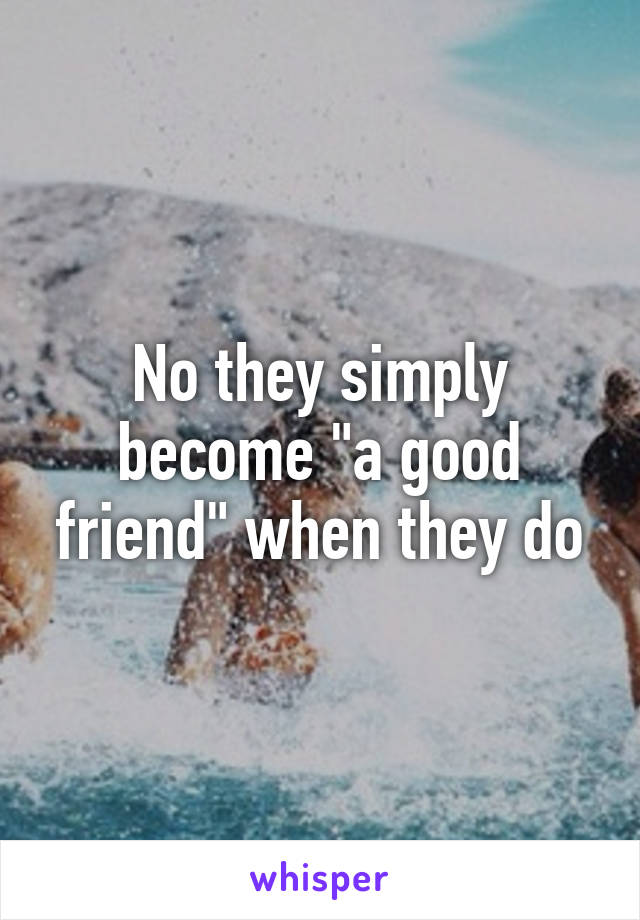 No they simply become "a good friend" when they do