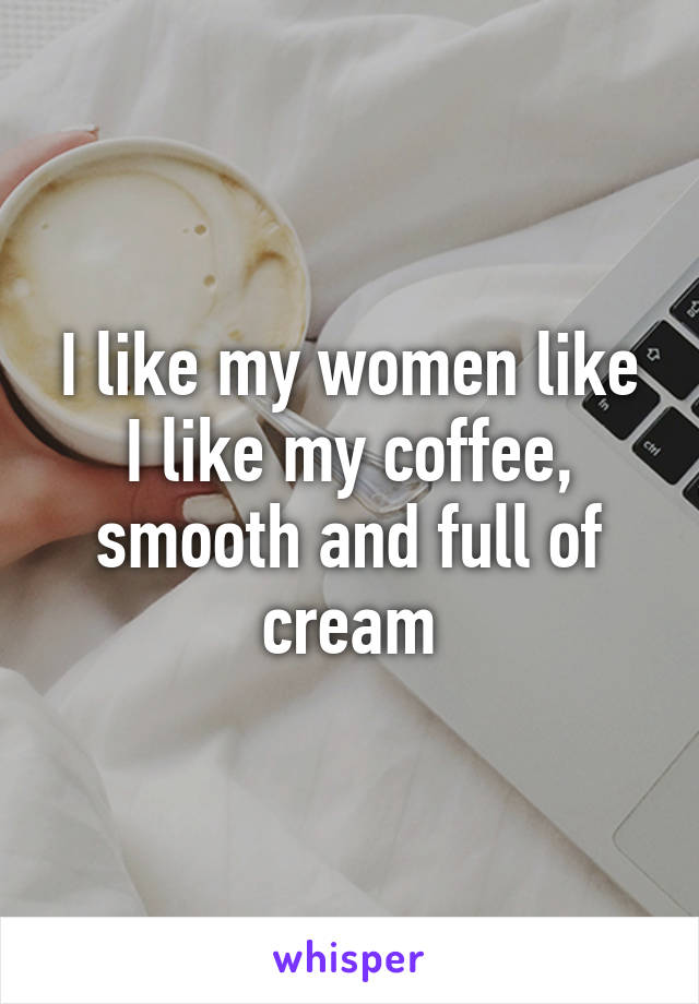 I like my women like I like my coffee, smooth and full of cream