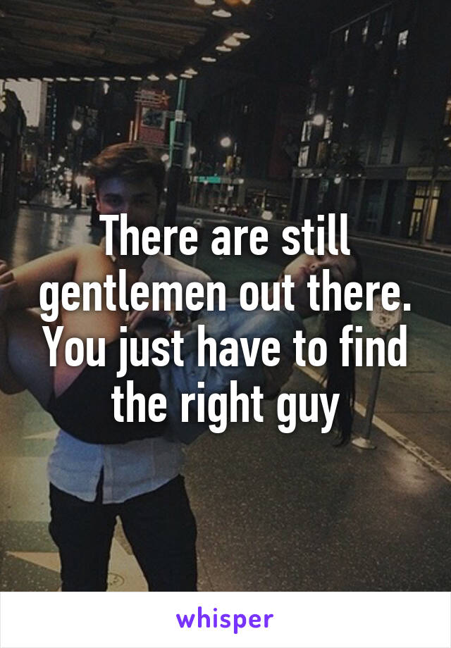 There are still gentlemen out there. You just have to find the right guy