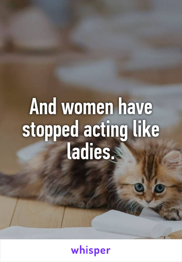 And women have stopped acting like ladies.