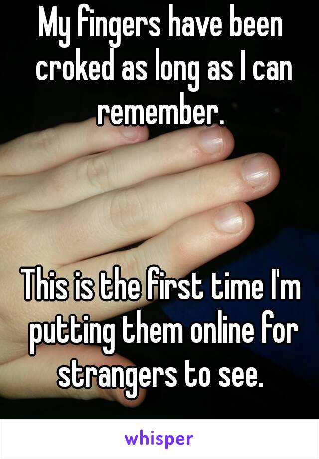 My fingers have been croked as long as I can remember. 



This is the first time I'm putting them online for strangers to see. 