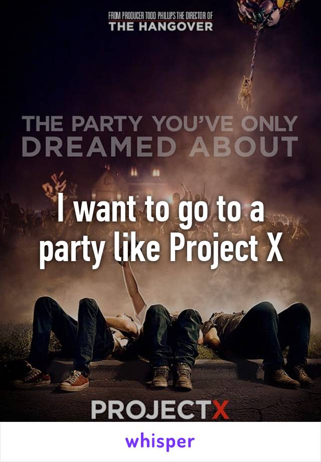 I want to go to a party like Project X