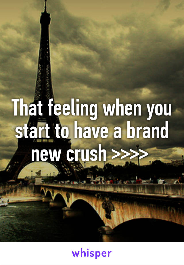 That feeling when you start to have a brand new crush >>>> 