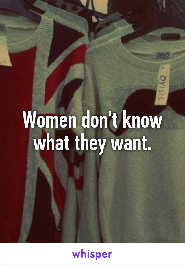 Women don't know what they want.