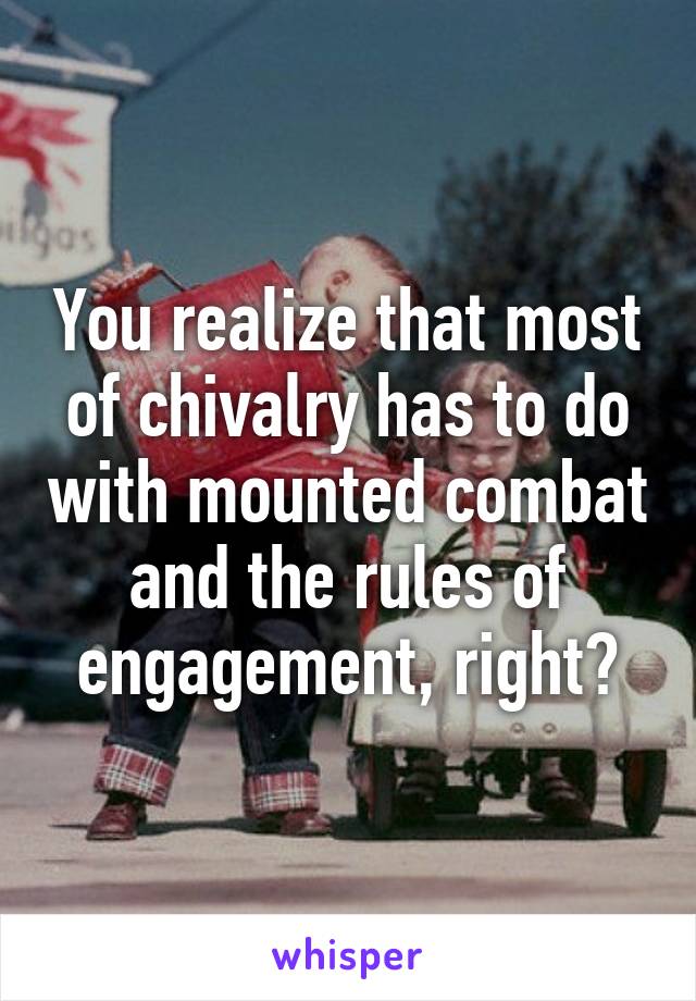 You realize that most of chivalry has to do with mounted combat and the rules of engagement, right?