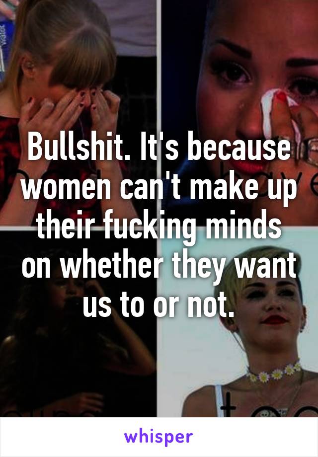 Bullshit. It's because women can't make up their fucking minds on whether they want us to or not.