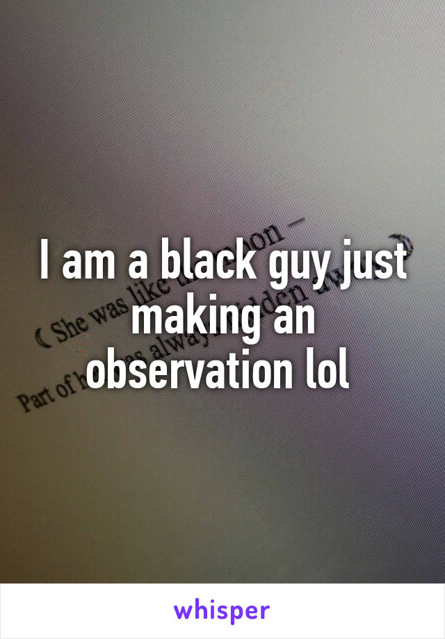 I am a black guy just making an observation lol 