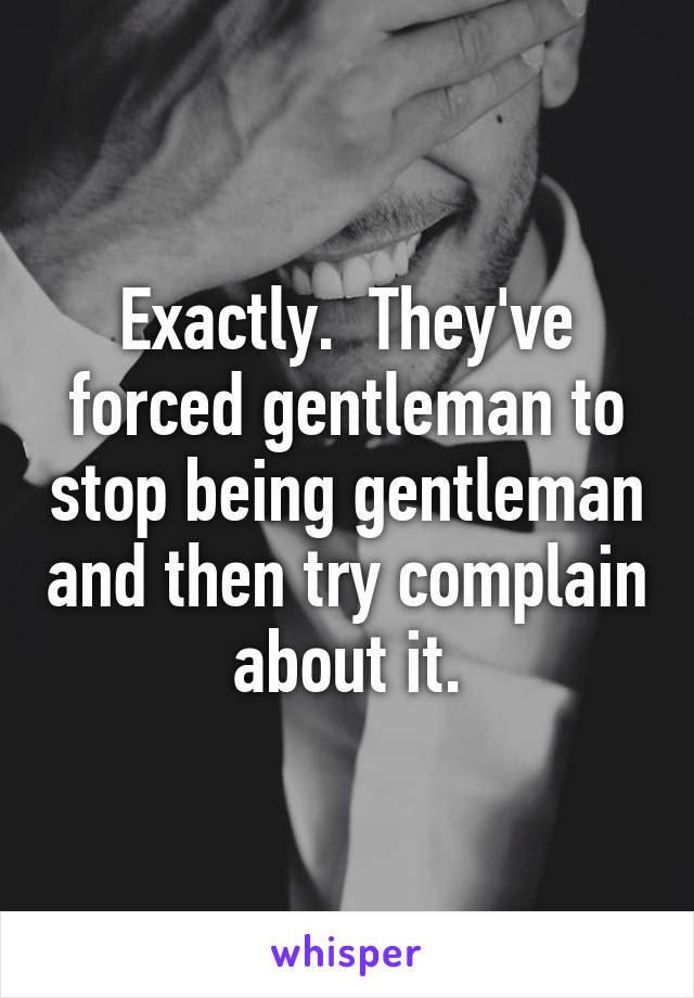 Exactly.  They've forced gentleman to stop being gentleman and then try complain about it.