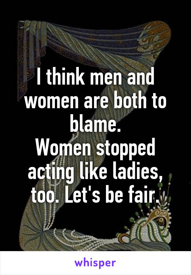 I think men and women are both to blame.
Women stopped acting like ladies, too. Let's be fair.