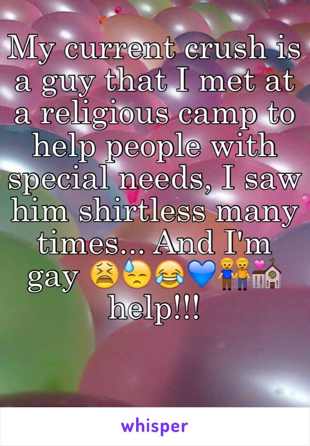 My current crush is a guy that I met at a religious camp to help people with special needs, I saw him shirtless many times... And I'm gay 😫😓😂💙👬💒 help!!!