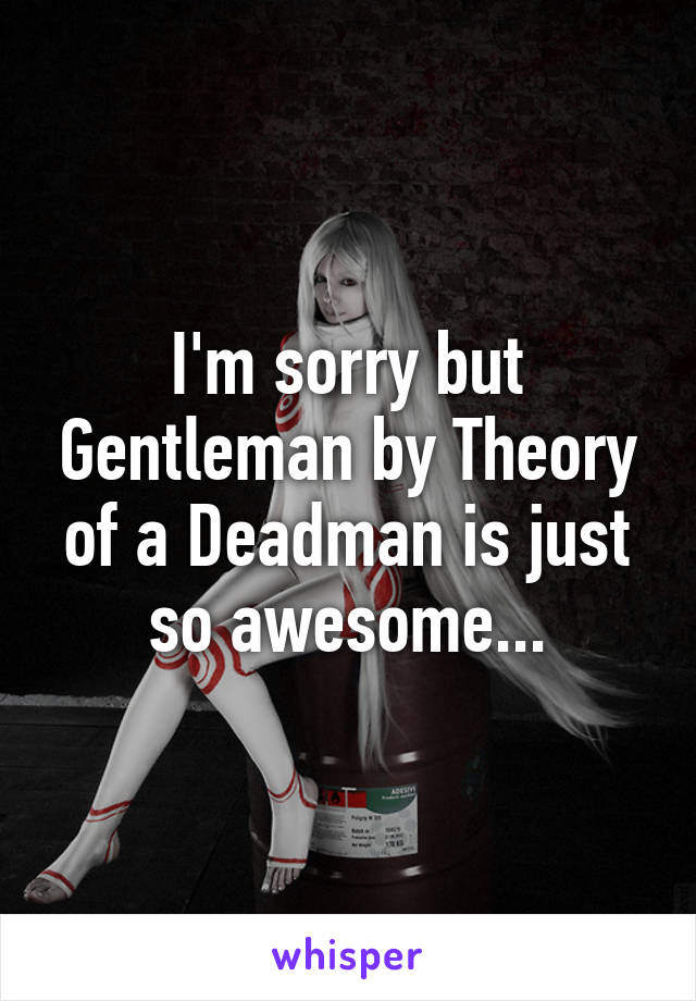 I'm sorry but Gentleman by Theory of a Deadman is just so awesome...