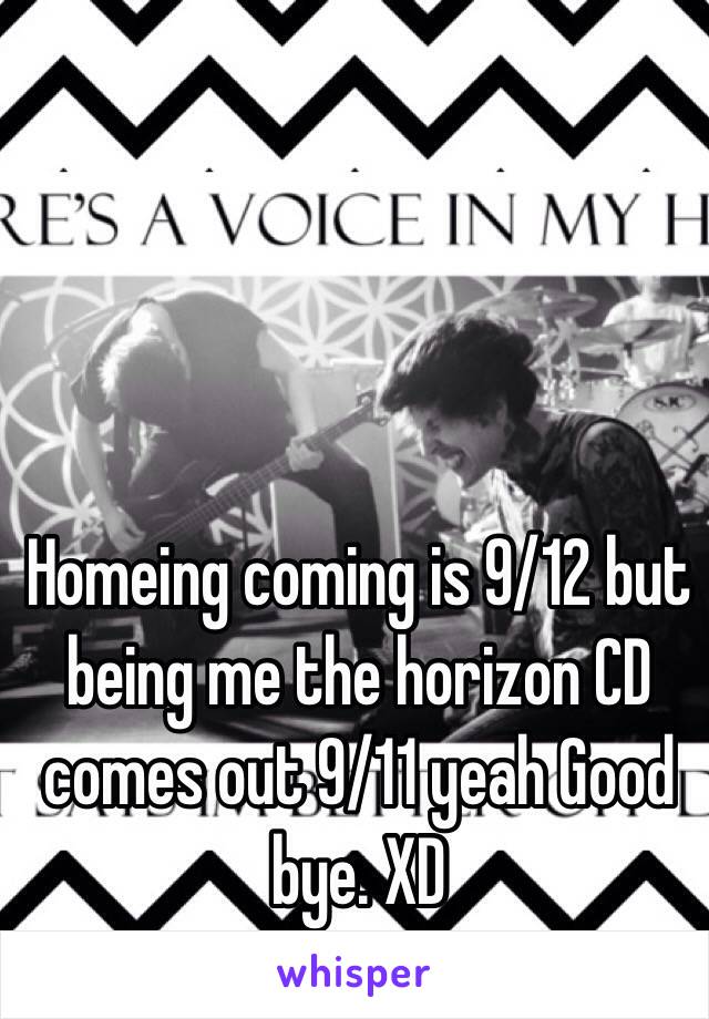 Homeing coming is 9/12 but being me the horizon CD comes out 9/11 yeah Good bye. XD 