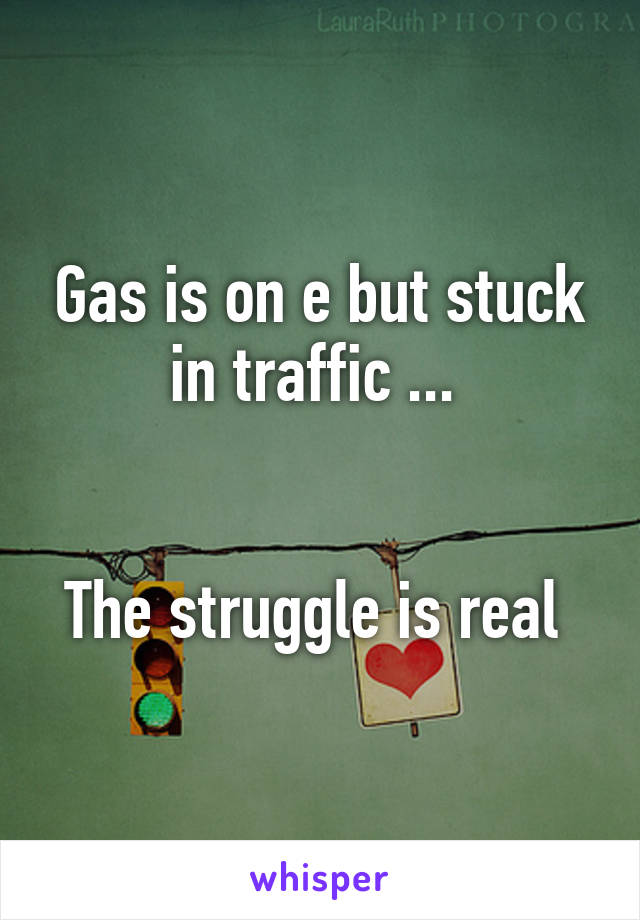 Gas is on e but stuck in traffic ... 
 

The struggle is real 