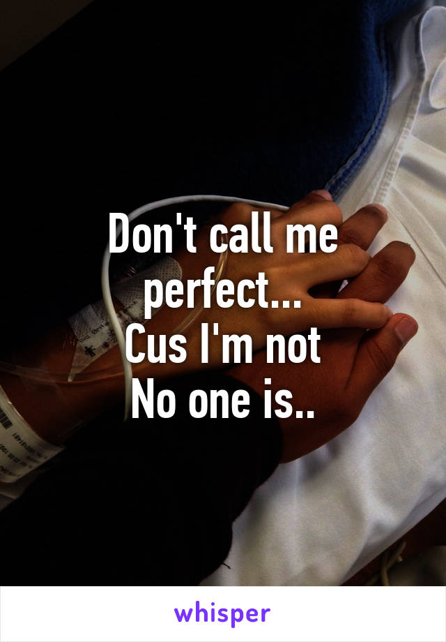 Don't call me perfect...
Cus I'm not
No one is..