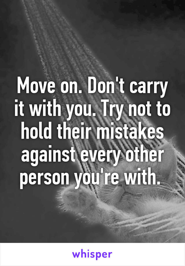 Move on. Don't carry it with you. Try not to hold their mistakes against every other person you're with. 