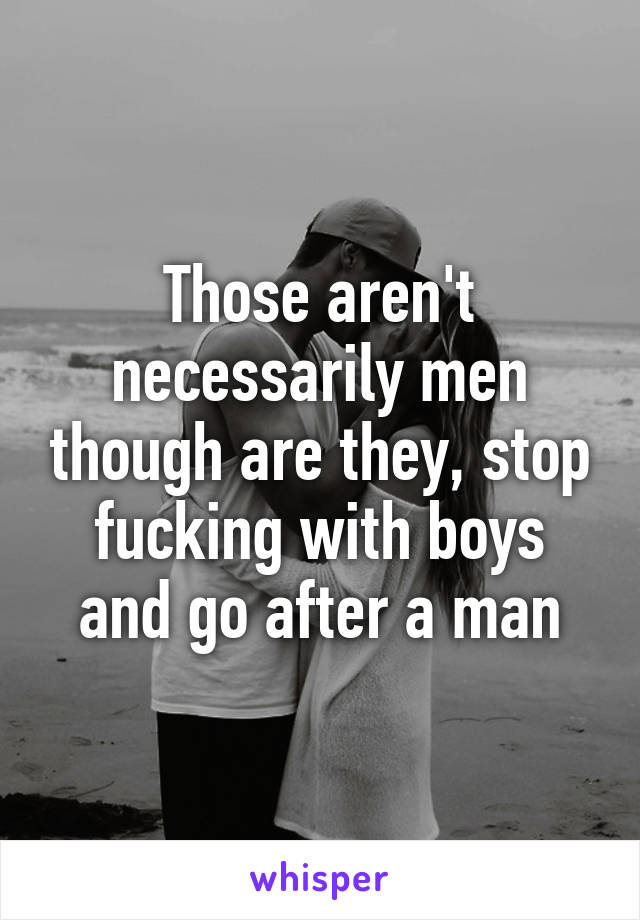 Those aren't necessarily men though are they, stop fucking with boys and go after a man