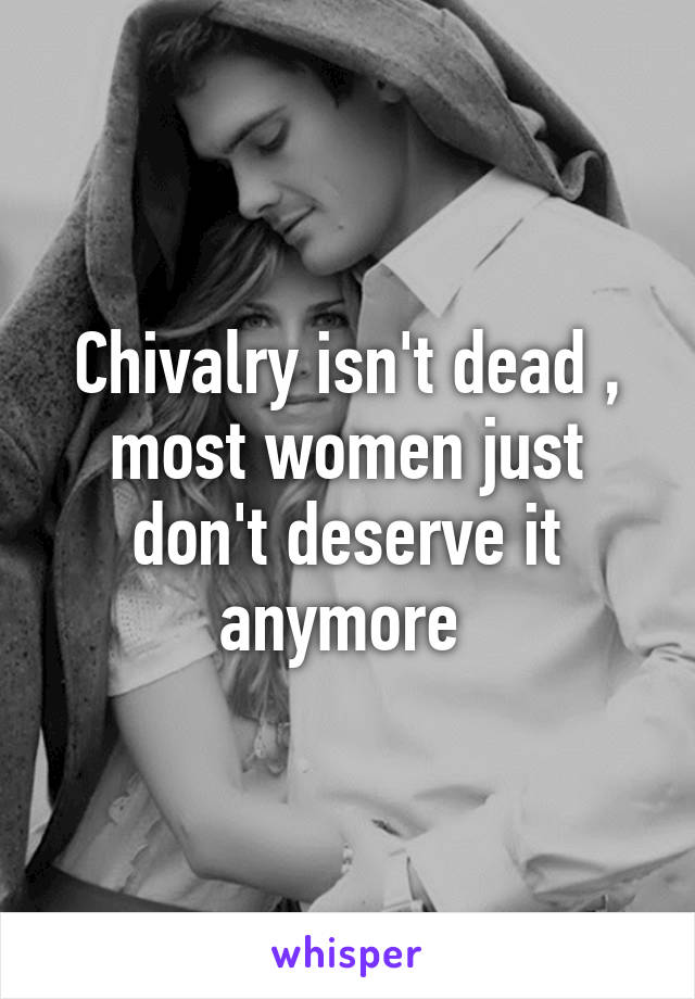 Chivalry isn't dead , most women just don't deserve it anymore 