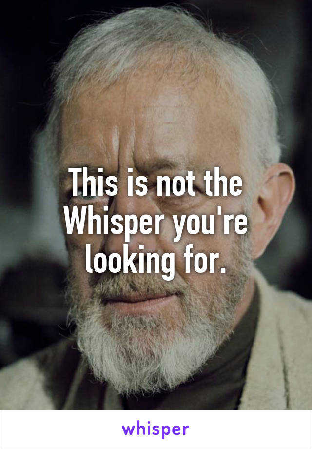 This is not the Whisper you're looking for.