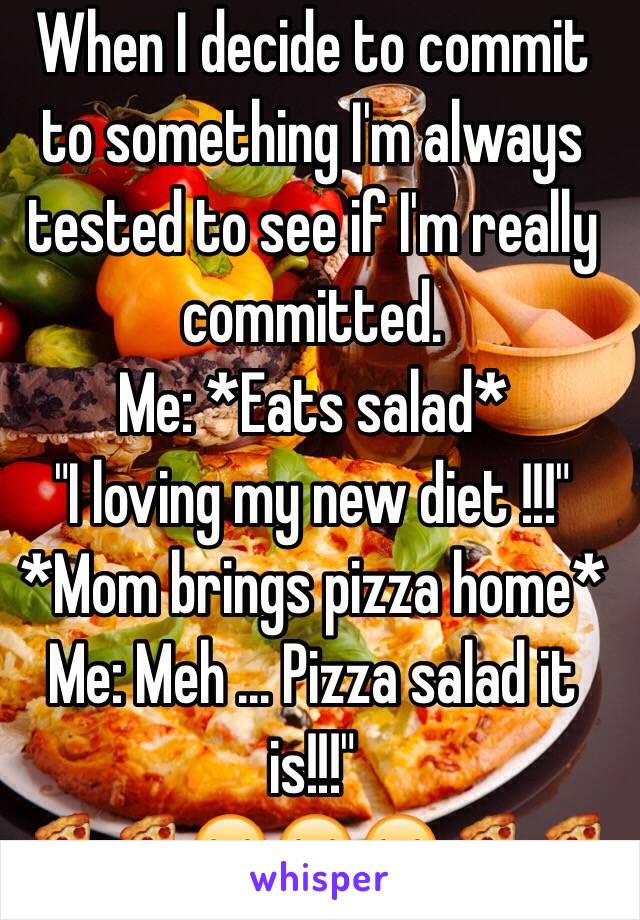 When I decide to commit to something I'm always tested to see if I'm really committed. 
Me: *Eats salad* 
"I loving my new diet !!!" 
*Mom brings pizza home*
Me: Meh ... Pizza salad it is!!!" 
🍕🍕😂😂😂🍕🍕