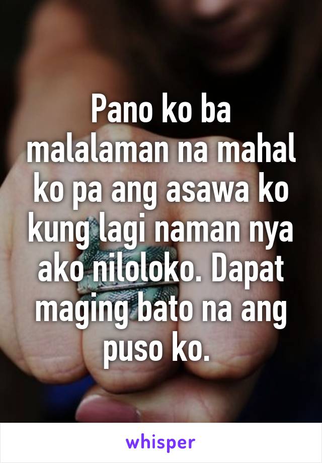 Pano ko ba malalaman na mahal ko pa ang asawa ko kung lagi naman nya ako niloloko. Dapat maging bato na ang puso ko. 