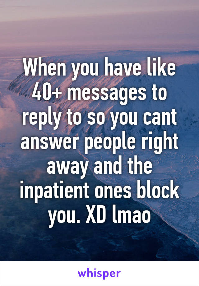 When you have like 40+ messages to reply to so you cant answer people right away and the inpatient ones block you. XD lmao