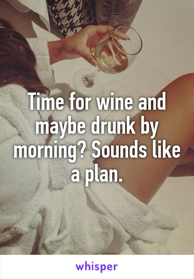 Time for wine and maybe drunk by morning? Sounds like a plan.